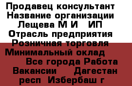 Продавец-консультант › Название организации ­ Лещева М.И., ИП › Отрасль предприятия ­ Розничная торговля › Минимальный оклад ­ 15 000 - Все города Работа » Вакансии   . Дагестан респ.,Избербаш г.